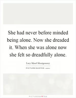 She had never before minded being alone. Now she dreaded it. When she was alone now she felt so dreadfully alone Picture Quote #1