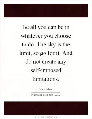 Be all you can be in whatever you choose to do. The sky is the limit, so go for it. And do not create any self-imposed limitations Picture Quote #1