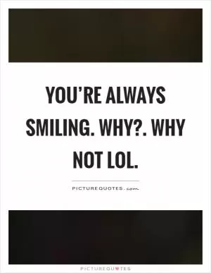 You’re always smiling. Why?. Why not lol Picture Quote #1