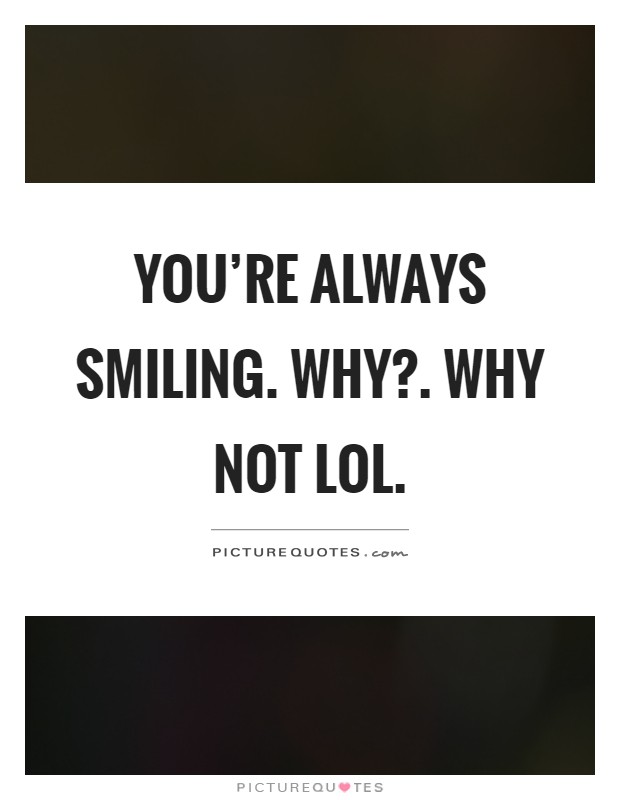 You're always smiling. Why?. Why not lol Picture Quote #1