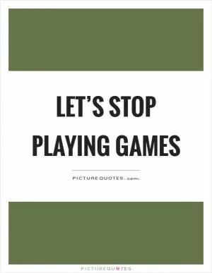Let’s stop playing games Picture Quote #1