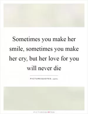 Sometimes you make her smile, sometimes you make her cry, but her love for you will never die Picture Quote #1