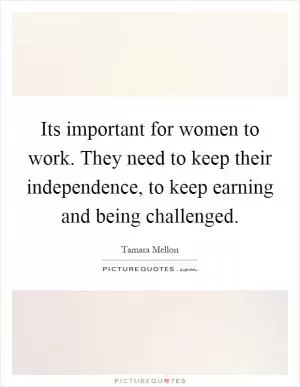 Its important for women to work. They need to keep their independence, to keep earning and being challenged Picture Quote #1
