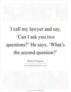 I call my lawyer and say, ‘Can I ask you two questions?’ He says, ‘What’s the second question?’ Picture Quote #1