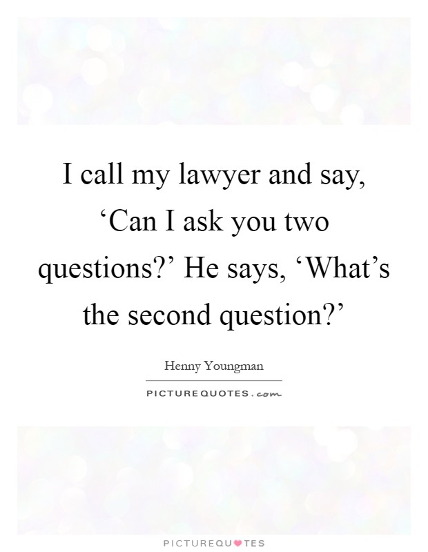 I call my lawyer and say, ‘Can I ask you two questions?' He says, ‘What's the second question?' Picture Quote #1