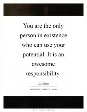 You are the only person in existence who can use your potential. It is an awesome responsibility Picture Quote #1
