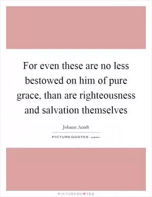 For even these are no less bestowed on him of pure grace, than are righteousness and salvation themselves Picture Quote #1