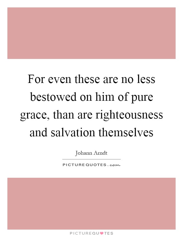 For even these are no less bestowed on him of pure grace, than are righteousness and salvation themselves Picture Quote #1