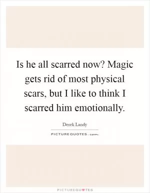 Is he all scarred now? Magic gets rid of most physical scars, but I like to think I scarred him emotionally Picture Quote #1