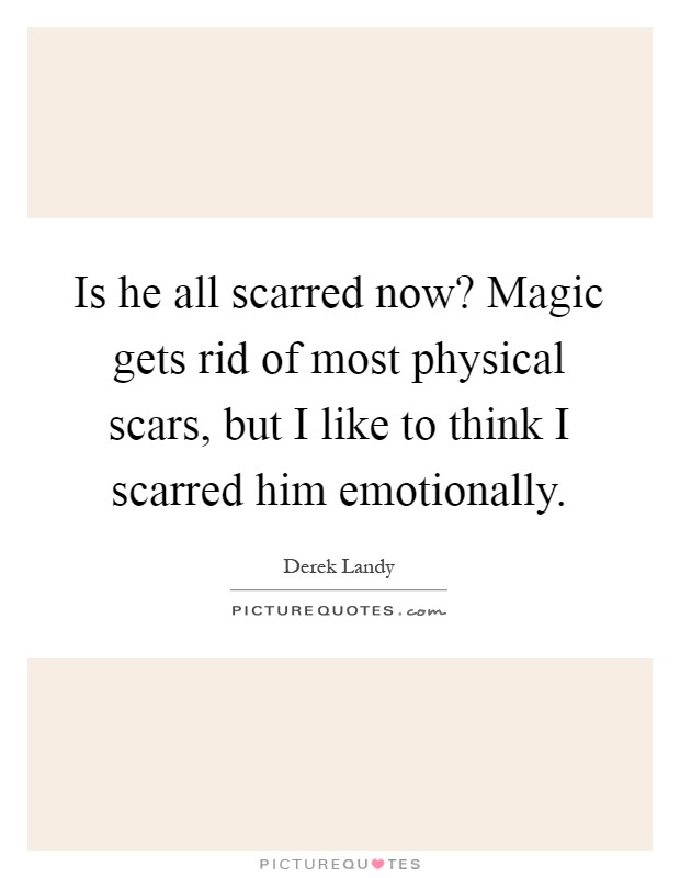 Is he all scarred now? Magic gets rid of most physical scars, but I like to think I scarred him emotionally Picture Quote #1