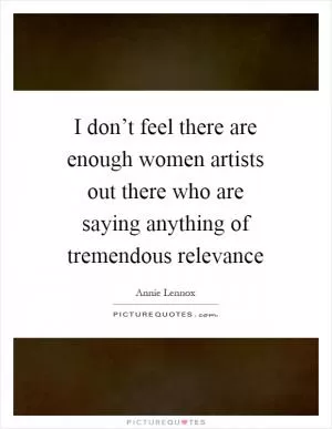 I don’t feel there are enough women artists out there who are saying anything of tremendous relevance Picture Quote #1