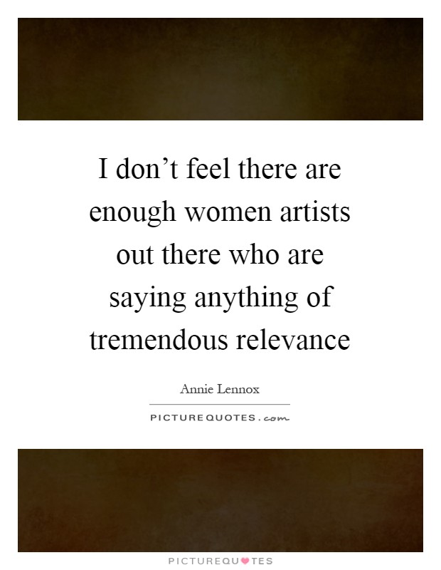 I don't feel there are enough women artists out there who are saying anything of tremendous relevance Picture Quote #1