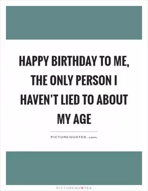 Happy birthday to me, the only person I haven’t lied to about my age Picture Quote #1