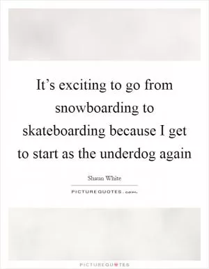 It’s exciting to go from snowboarding to skateboarding because I get to start as the underdog again Picture Quote #1