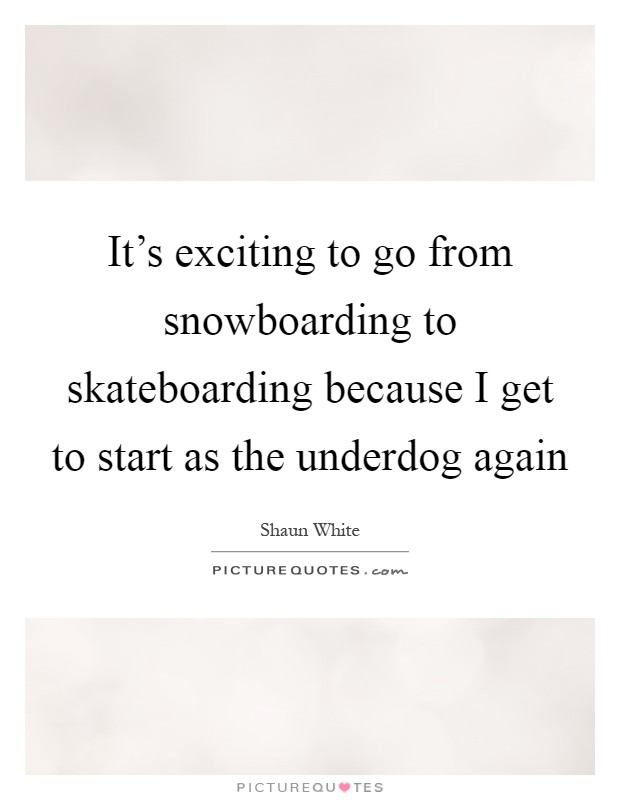 It's exciting to go from snowboarding to skateboarding because I get to start as the underdog again Picture Quote #1