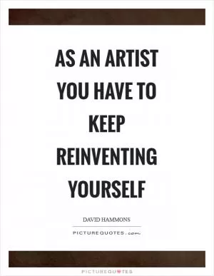 As an artist you have to keep reinventing yourself Picture Quote #1
