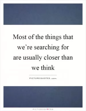 Most of the things that we’re searching for are usually closer than we think Picture Quote #1