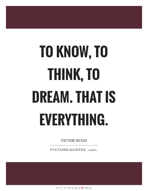 To know, to think, to dream. That is everything Picture Quote #1