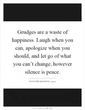 Grudges are a waste of happiness. Laugh when you can, apologize when you should, and let go of what you can’t change, however silence is peace Picture Quote #1