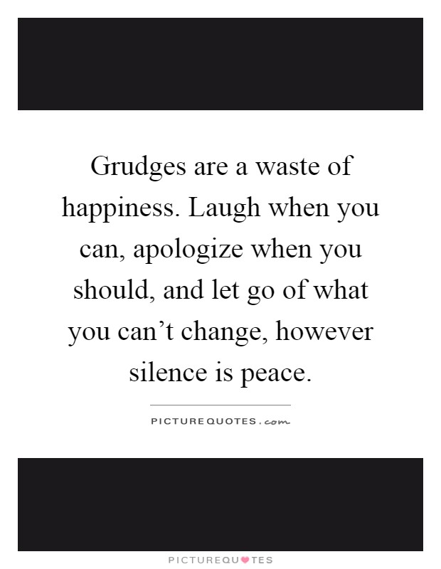 Grudges are a waste of happiness. Laugh when you can, apologize when you should, and let go of what you can't change, however silence is peace Picture Quote #1