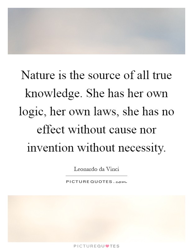 Nature is the source of all true knowledge. She has her own logic, her own laws, she has no effect without cause nor invention without necessity Picture Quote #1