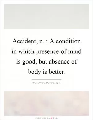 Accident, n. : A condition in which presence of mind is good, but absence of body is better Picture Quote #1