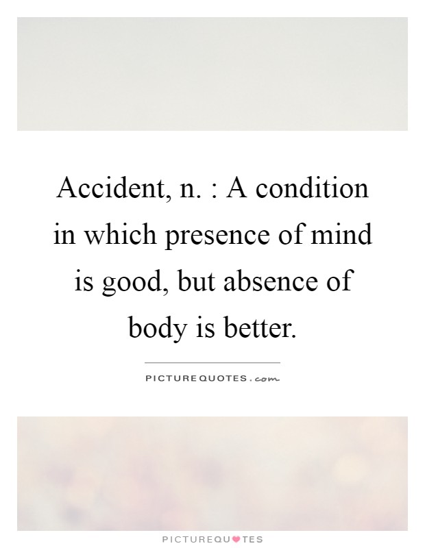 Accident, n. : A condition in which presence of mind is good, but absence of body is better Picture Quote #1