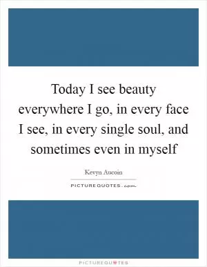 Today I see beauty everywhere I go, in every face I see, in every single soul, and sometimes even in myself Picture Quote #1