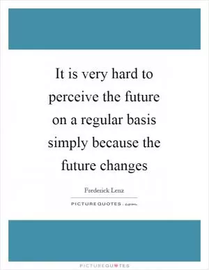 It is very hard to perceive the future on a regular basis simply because the future changes Picture Quote #1