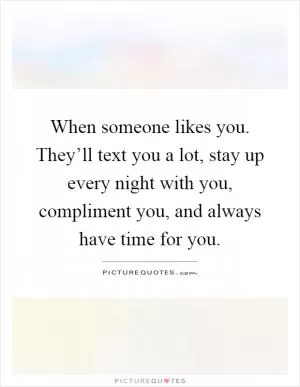 When someone likes you. They’ll text you a lot, stay up every night with you, compliment you, and always have time for you Picture Quote #1