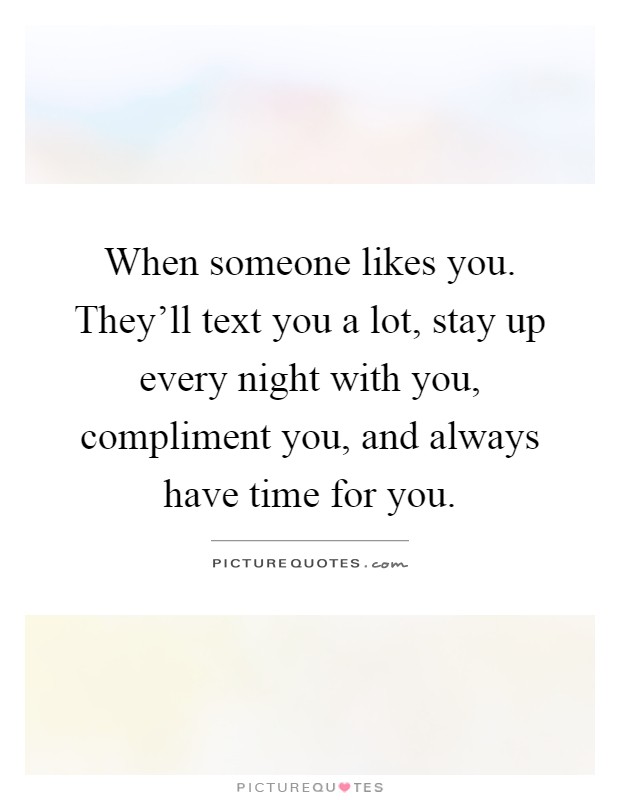 When someone likes you. They'll text you a lot, stay up every night with you, compliment you, and always have time for you Picture Quote #1