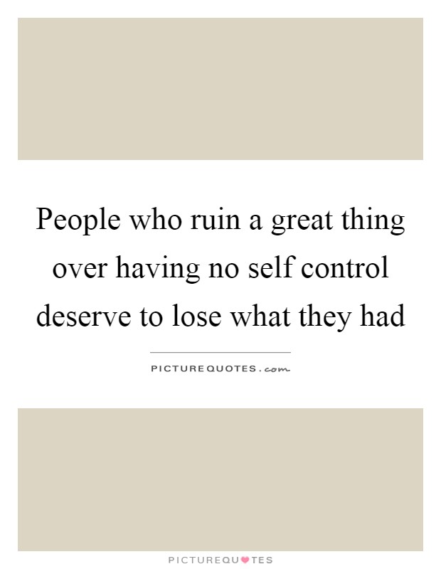 People who ruin a great thing over having no self control deserve to lose what they had Picture Quote #1