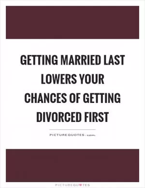 Getting married last lowers your chances of getting divorced first Picture Quote #1