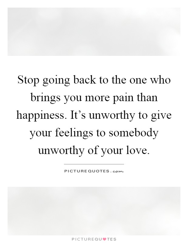 Stop going back to the one who brings you more pain than happiness. It's unworthy to give your feelings to somebody unworthy of your love Picture Quote #1