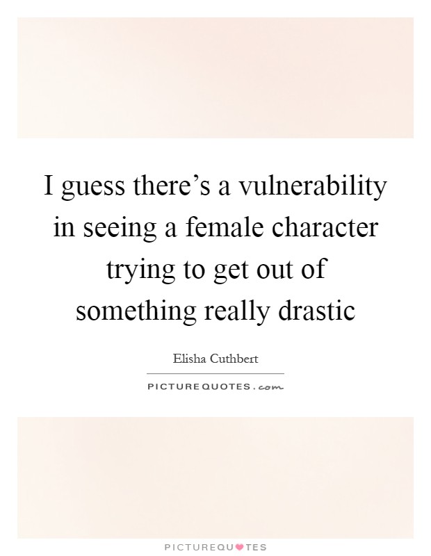 I guess there's a vulnerability in seeing a female character trying to get out of something really drastic Picture Quote #1