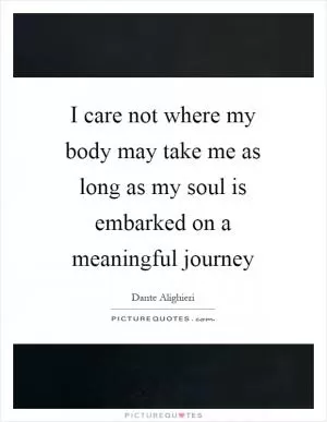 I care not where my body may take me as long as my soul is embarked on a meaningful journey Picture Quote #1