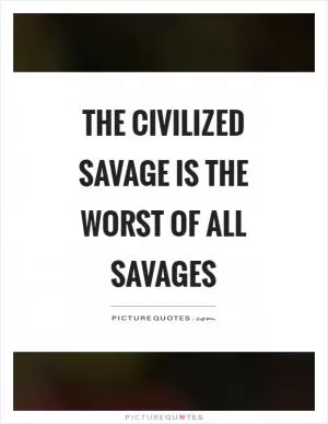 The civilized savage is the worst of all savages Picture Quote #1