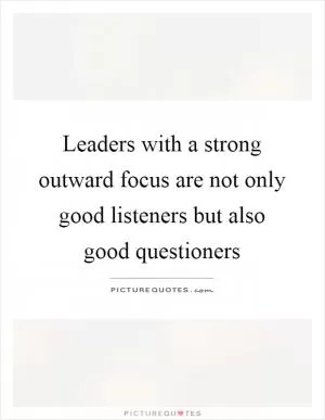 Leaders with a strong outward focus are not only good listeners but also good questioners Picture Quote #1
