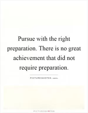 Pursue with the right preparation. There is no great achievement that did not require preparation Picture Quote #1