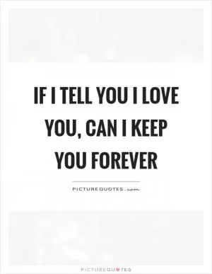 If I tell you I love you, can I keep you forever Picture Quote #1