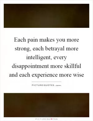 Each pain makes you more strong, each betrayal more intelligent, every disappointment more skillful and each experience more wise Picture Quote #1