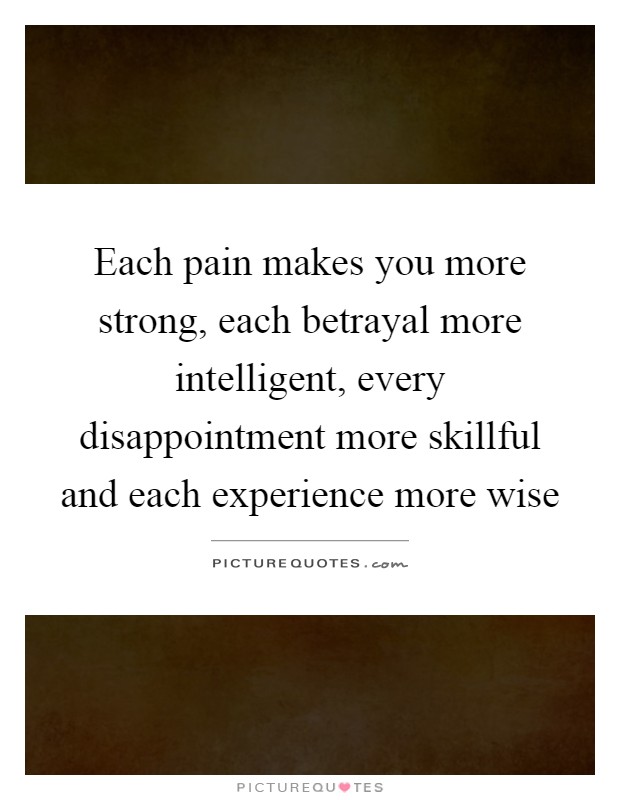 Each pain makes you more strong, each betrayal more intelligent, every disappointment more skillful and each experience more wise Picture Quote #1