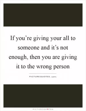 If you’re giving your all to someone and it’s not enough, then you are giving it to the wrong person Picture Quote #1