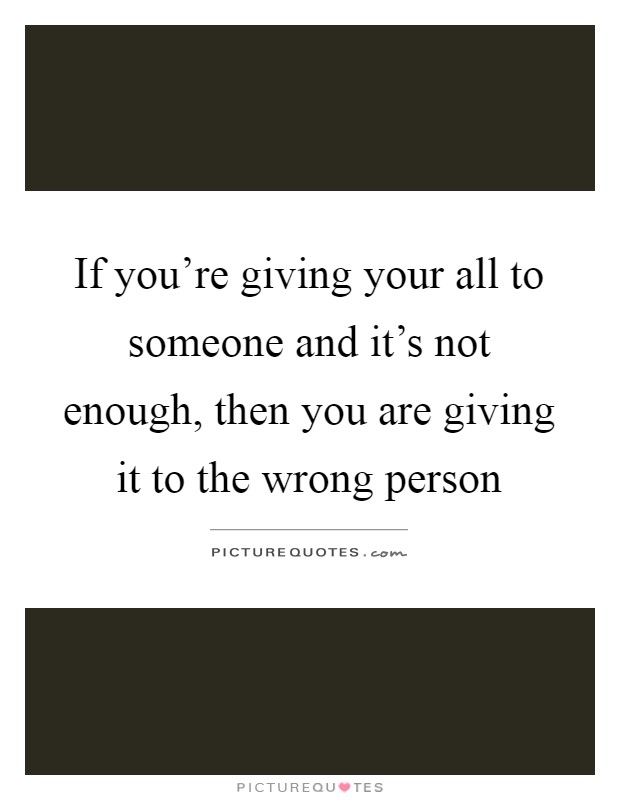 If you're giving your all to someone and it's not enough, then you are giving it to the wrong person Picture Quote #1