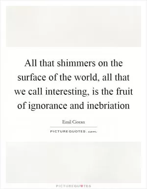 All that shimmers on the surface of the world, all that we call interesting, is the fruit of ignorance and inebriation Picture Quote #1