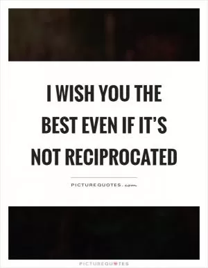 I wish you the best even if it’s not reciprocated Picture Quote #1