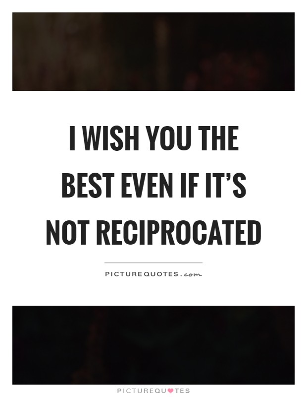 I wish you the best even if it's not reciprocated Picture Quote #1
