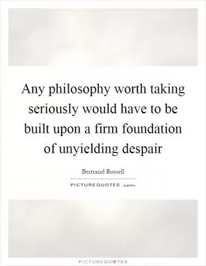 Any philosophy worth taking seriously would have to be built upon a firm foundation of unyielding despair Picture Quote #1