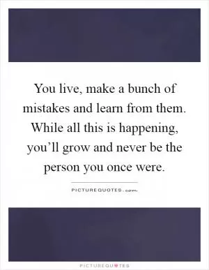 You live, make a bunch of mistakes and learn from them. While all this is happening, you’ll grow and never be the person you once were Picture Quote #1