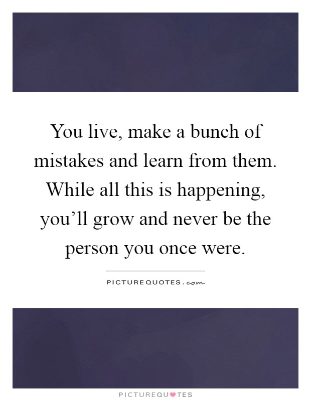 You live, make a bunch of mistakes and learn from them. While all this is happening, you'll grow and never be the person you once were Picture Quote #1